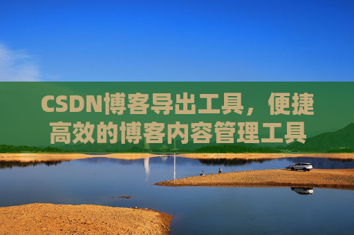 CSDN博客导出工具，便捷高效的博客内容管理工具